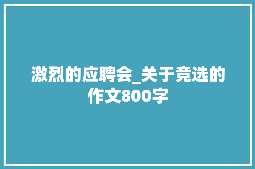 激烈的应聘会_关于竞选的作文800字