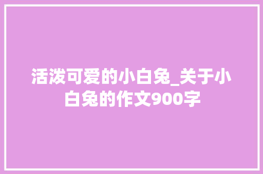 活泼可爱的小白兔_关于小白兔的作文900字 知识百科