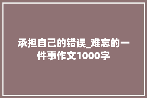 承担自己的错误_难忘的一件事作文1000字