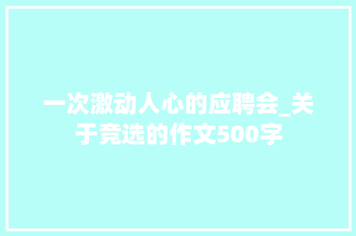 一次激动人心的应聘会_关于竞选的作文500字