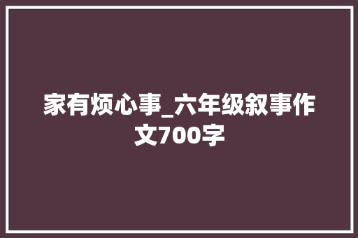 家有烦心事_六年级叙事作文700字