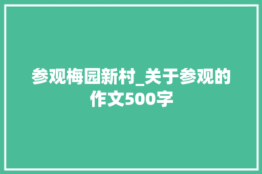 参观梅园新村_关于参观的作文500字