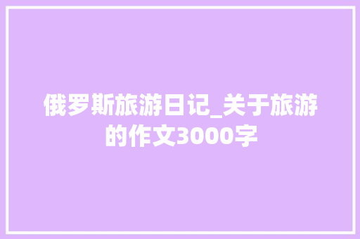 俄罗斯旅游日记_关于旅游的作文3000字
