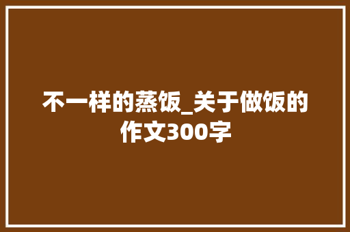 不一样的蒸饭_关于做饭的作文300字