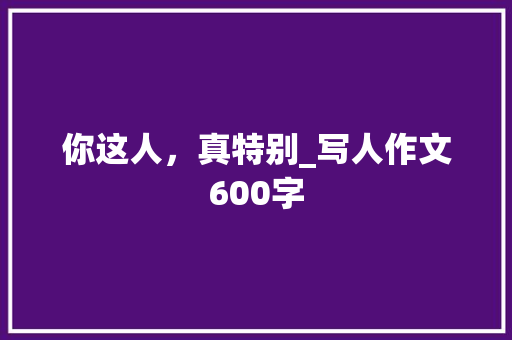 你这人，真特别_写人作文600字