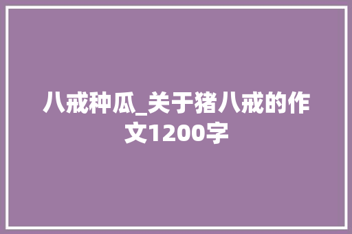八戒种瓜_关于猪八戒的作文1200字