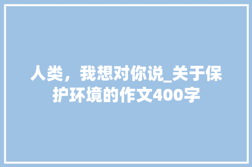 人类，我想对你说_关于保护环境的作文400字 知识百科
