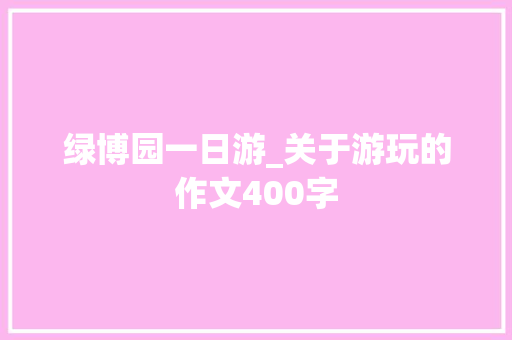 绿博园一日游_关于游玩的作文400字 知识百科