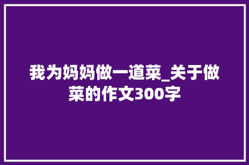 我为妈妈做一道菜_关于做菜的作文300字