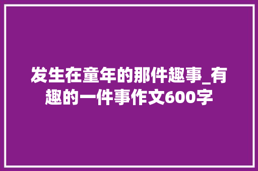 发生在童年的那件趣事_有趣的一件事作文600字