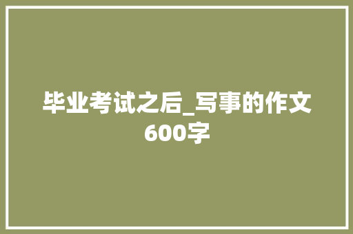 毕业考试之后_写事的作文600字