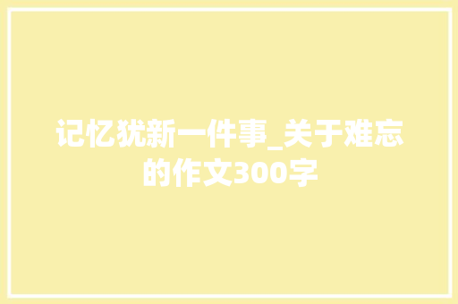 记忆犹新一件事_关于难忘的作文300字