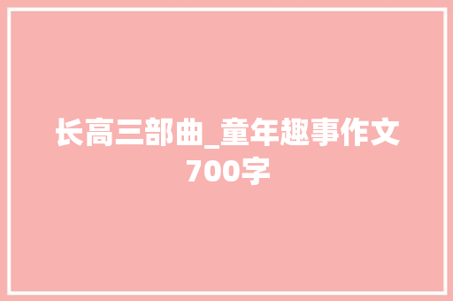 长高三部曲_童年趣事作文700字