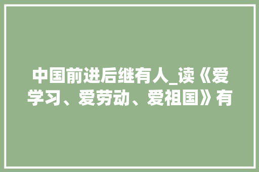 中国前进后继有人_读《爱学习、爱劳动、爱祖国》有感800字