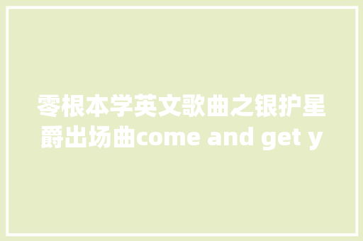 零根本学英文歌曲之银护星爵出场曲come and get your love