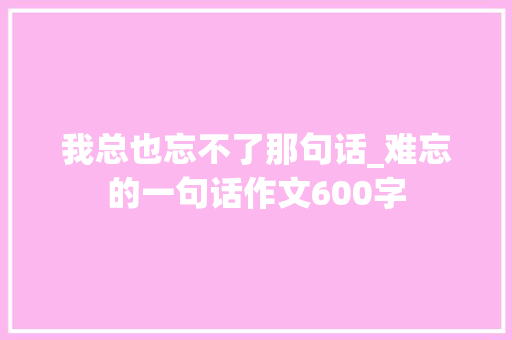 我总也忘不了那句话_难忘的一句话作文600字