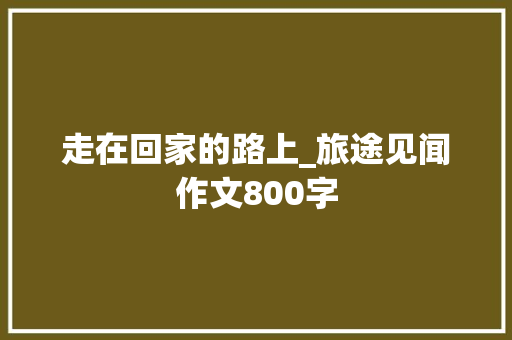 走在回家的路上_旅途见闻作文800字