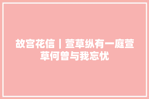 故宫花信｜萱草纵有一庭萱草何曾与我忘忧