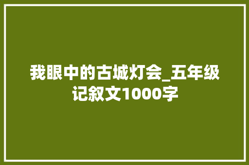 我眼中的古城灯会_五年级记叙文1000字