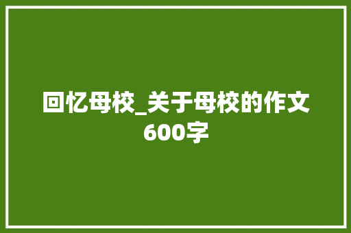 回忆母校_关于母校的作文600字
