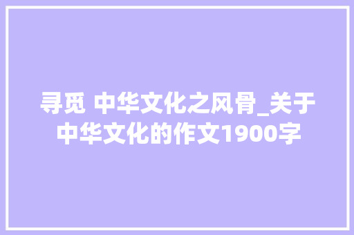 寻觅 中华文化之风骨_关于中华文化的作文1900字