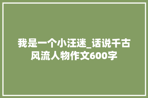 我是一个小汪迷_话说千古风流人物作文600字