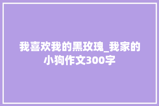 我喜欢我的黑玫瑰_我家的小狗作文300字