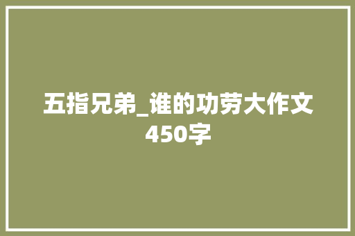 五指兄弟_谁的功劳大作文450字 知识百科