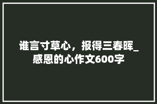 谁言寸草心，报得三春晖_感恩的心作文600字