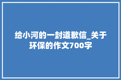 给小河的一封道歉信_关于环保的作文700字
