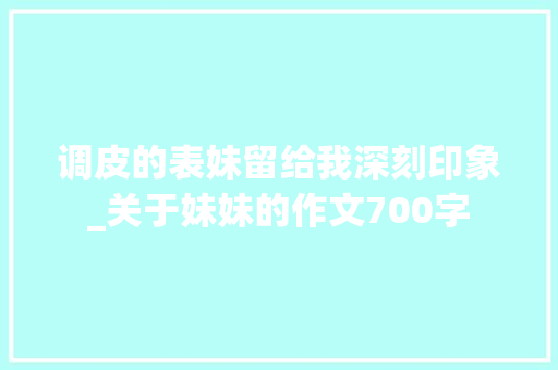调皮的表妹留给我深刻印象_关于妹妹的作文700字