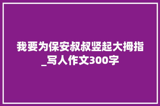 我要为保安叔叔竖起大拇指_写人作文300字 知识百科