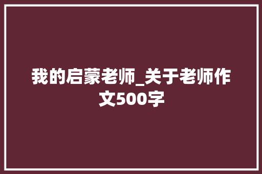 我的启蒙老师_关于老师作文500字 知识百科