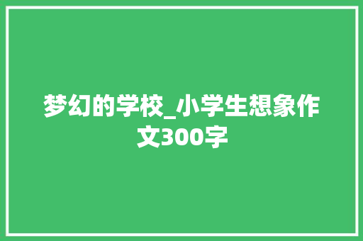 梦幻的学校_小学生想象作文300字 知识百科