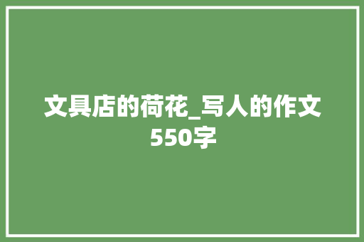 文具店的荷花_写人的作文550字 知识百科