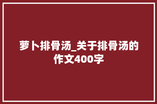 萝卜排骨汤_关于排骨汤的作文400字