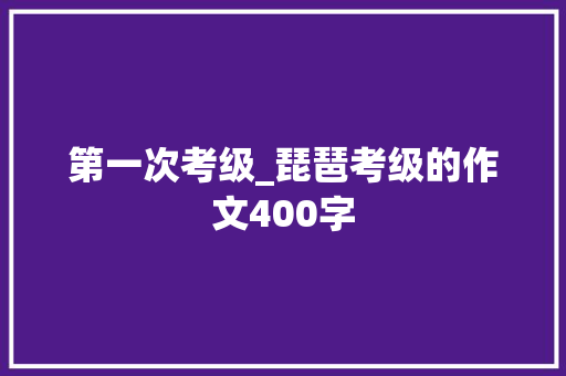 第一次考级_琵琶考级的作文400字