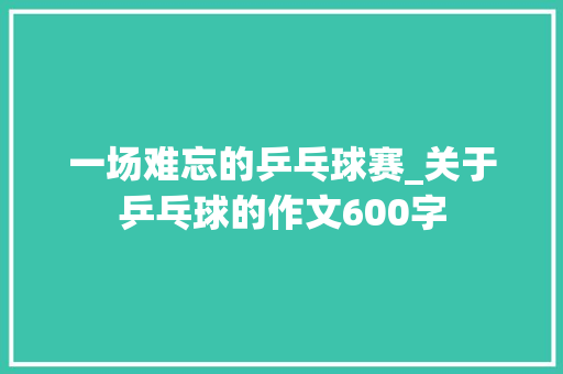 一场难忘的乒乓球赛_关于乒乓球的作文600字