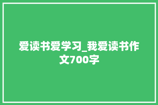 爱读书爱学习_我爱读书作文700字