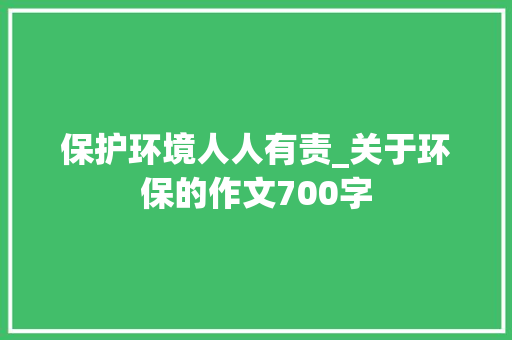 保护环境人人有责_关于环保的作文700字