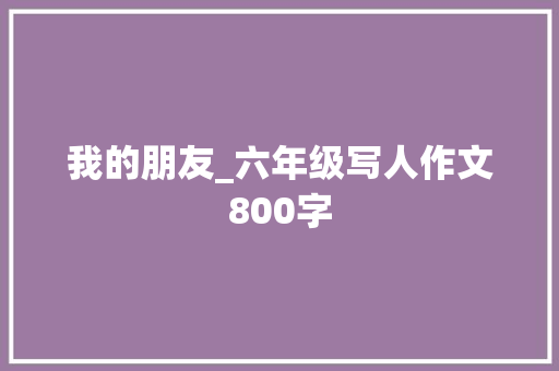 我的朋友_六年级写人作文800字