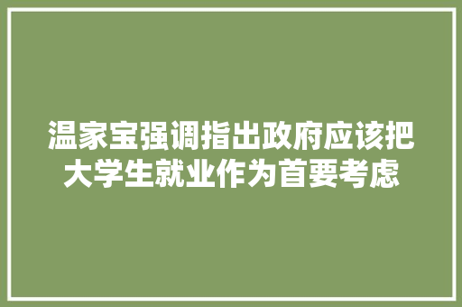 温家宝强调指出政府应该把大学生就业作为首要考虑