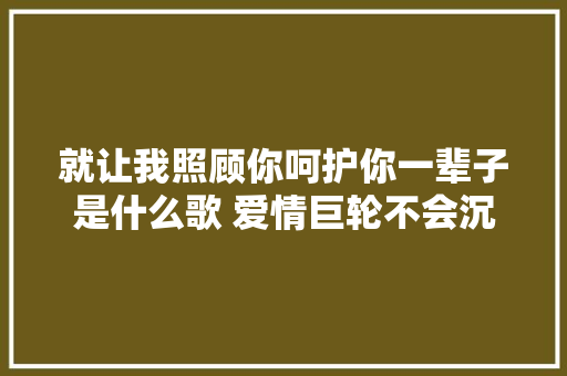 就让我照顾你呵护你一辈子是什么歌 爱情巨轮不会沉歌词 休闲娱乐