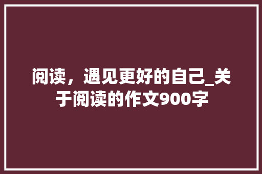 阅读，遇见更好的自己_关于阅读的作文900字