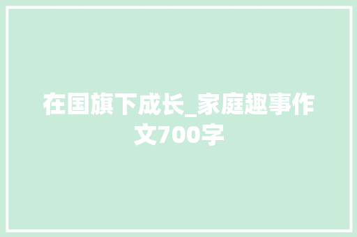在国旗下成长_家庭趣事作文700字