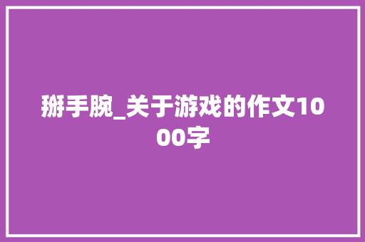 掰手腕_关于游戏的作文1000字 知识百科