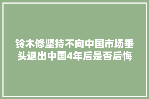 铃木修坚持不向中国市场垂头退出中国4年后是否后悔