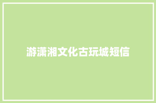 游潇湘文化古玩城短信