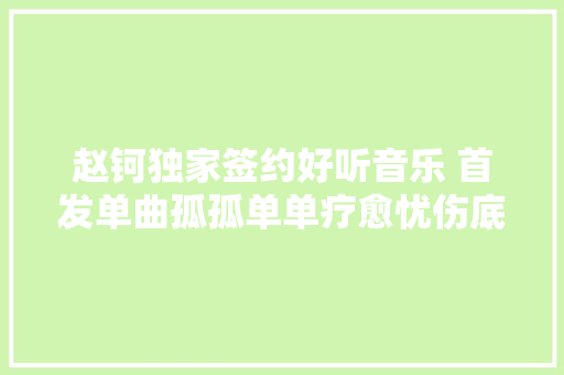 赵钶独家签约好听音乐 首发单曲孤孤单单疗愈忧伤底色 休闲娱乐