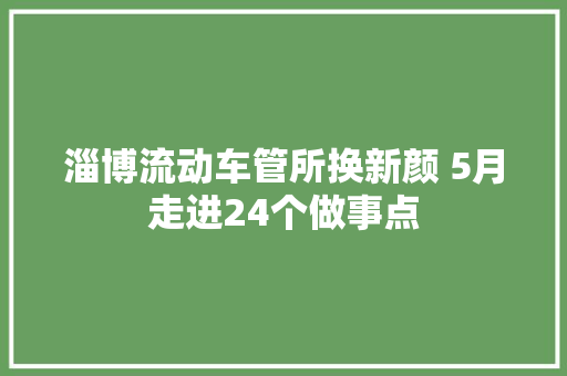 淄博流动车管所换新颜 5月走进24个做事点 汽车知识